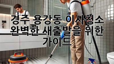 경주 용강동 이사청소: 완벽한 새출발을 위한 가이드
